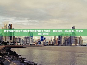 南京市浦口区天气预报南京市浦口区天气预报，精准预测，贴心服务，守护您的日常出行