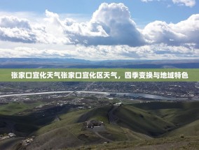 张家口宣化天气张家口宣化区天气，四季变换与地域特色