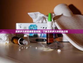 流感多久好流感恢复时间，了解流感多久好的全过程