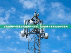 甘肃白银天气预报甘肃白银天气预报，气象变化与日常生活息息相关