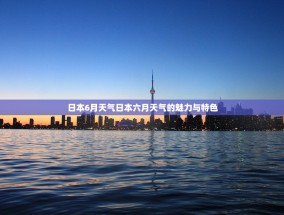 日本6月天气日本六月天气的魅力与特色