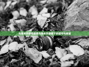 乌鲁木齐疫情疫情乌鲁木齐疫情下的坚守与希望