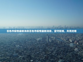 百色市疫情最新消息百色市疫情最新消息，坚守防线，共克时艰