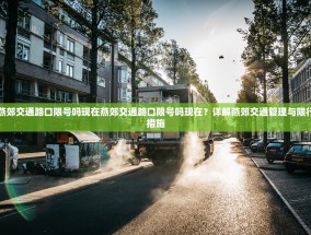 燕郊交通路口限号吗现在燕郊交通路口限号吗现在？详解燕郊交通管理与限行措施