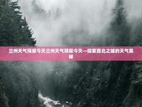 兰州天气预报今天兰州天气预报今天—探索西北之城的天气奥秘