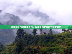 葛仙山天气葛仙山天气，探索自然之美与气象之魅力