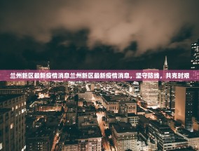 兰州新区最新疫情消息兰州新区最新疫情消息，坚守防线，共克时艰