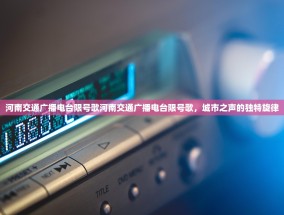 河南交通广播电台限号歌河南交通广播电台限号歌，城市之声的独特旋律