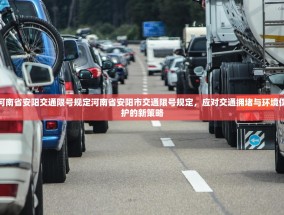 河南省安阳交通限号规定河南省安阳市交通限号规定，应对交通拥堵与环境保护的新策略
