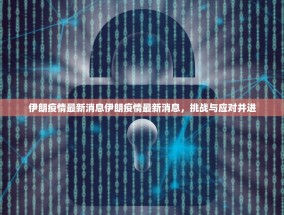 伊朗疫情最新消息伊朗疫情最新消息，挑战与应对并进