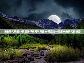 怀来天气预报15天查询怀来天气预报15天查询—洞悉未来天气的秘密