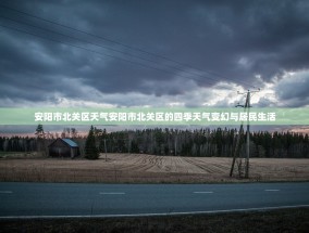 安阳市北关区天气安阳市北关区的四季天气变幻与居民生活
