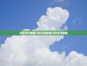 兴化天气预报15天兴化未来15天天气预报