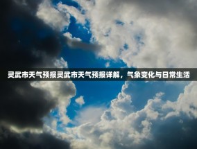 灵武市天气预报灵武市天气预报详解，气象变化与日常生活