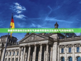 赤峰市阿鲁科尔沁旗天气赤峰市阿鲁科尔沁旗天气的独特魅力