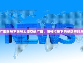 太原交通广播限号不限号太原交通广播，限号措施下的灵活应对与信息传递