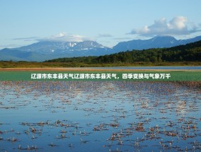 辽源市东丰县天气辽源市东丰县天气，四季变换与气象万千
