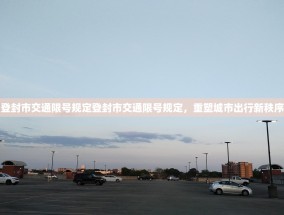 登封市交通限号规定登封市交通限号规定，重塑城市出行新秩序