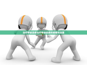 治疗甲级流感治疗甲级流感的策略与进展
