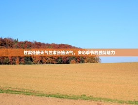 甘肃张掖天气甘肃张掖天气，多彩季节的独特魅力