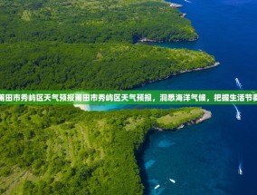 莆田市秀屿区天气预报莆田市秀屿区天气预报，洞悉海洋气候，把握生活节奏