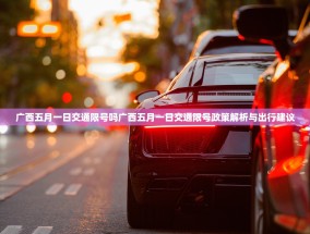 广西五月一日交通限号吗广西五月一日交通限号政策解析与出行建议
