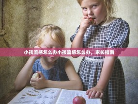小孩流感怎么办小孩流感怎么办，家长指南