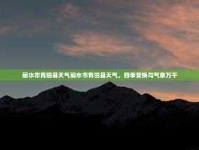 丽水市青田县天气丽水市青田县天气，四季变换与气象万千