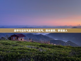 昌平今日天气昌平今日天气，阳光普照，舒适宜人