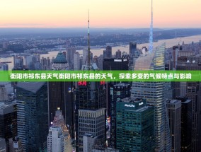衡阳市祁东县天气衡阳市祁东县的天气，探索多变的气候特点与影响