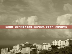天津未来一周天气预报天津未来一周天气预报，多变天气，合理安排生活