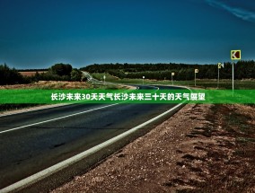 长沙未来30天天气长沙未来三十天的天气展望