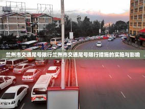 兰州市交通尾号限行兰州市交通尾号限行措施的实施与影响