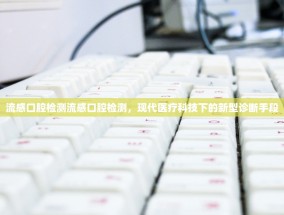 流感口腔检测流感口腔检测，现代医疗科技下的新型诊断手段