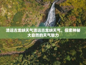 清远古龙峡天气清远古龙峡天气，探索神秘大自然的天气魅力