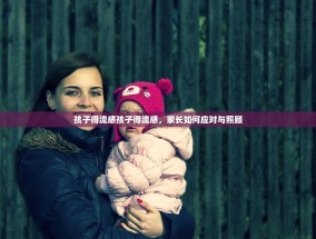 孩子得流感孩子得流感，家长如何应对与照顾