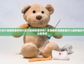 小孩打流感疫苗好吗小孩打流感疫苗好吗？全面解析流感疫苗对儿童的益处与注意事项