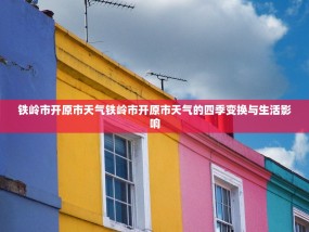 铁岭市开原市天气铁岭市开原市天气的四季变换与生活影响