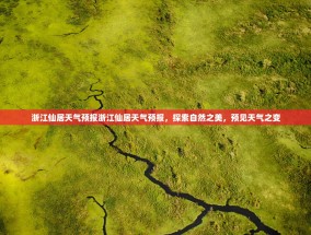 浙江仙居天气预报浙江仙居天气预报，探索自然之美，预见天气之变