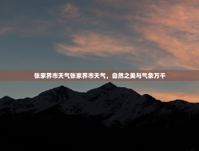 张家界市天气张家界市天气，自然之美与气象万千