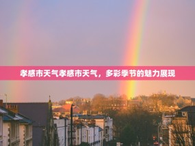 孝感市天气孝感市天气，多彩季节的魅力展现