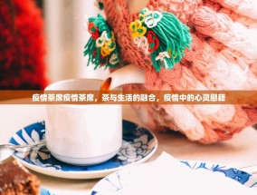 疫情茶席疫情茶席，茶与生活的融合，疫情中的心灵慰藉