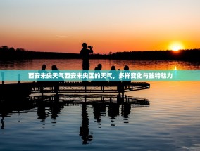 西安未央天气西安未央区的天气，多样变化与独特魅力