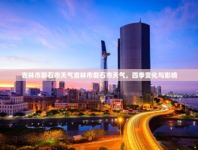 吉林市磐石市天气吉林市磐石市天气，四季变化与影响