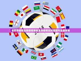 全世界疫情全部疫情查看全球疫情实时追踪与全面查看
