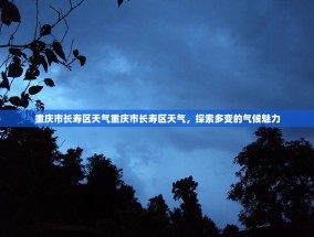 重庆市长寿区天气重庆市长寿区天气，探索多变的气候魅力