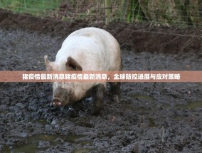 猪疫情最新消息猪疫情最新消息，全球防控进展与应对策略