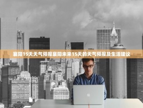 襄阳15天天气预报襄阳未来15天的天气预报及生活建议