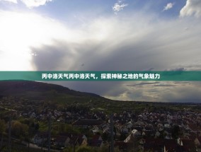 丙中洛天气丙中洛天气，探索神秘之地的气象魅力