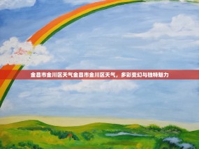金昌市金川区天气金昌市金川区天气，多彩变幻与独特魅力